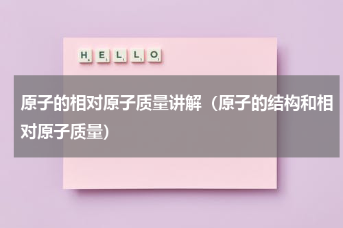 原子的相对原子质量讲解（原子的结构和相对原子质量）