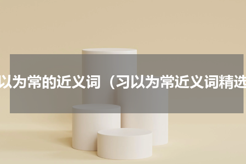 习以为常的近义词（习以为常近义词精选）