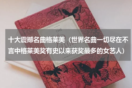 十大震撼名曲格莱美（世界名曲一切尽在不言中格莱美奖有史以来获奖最多的女艺人）