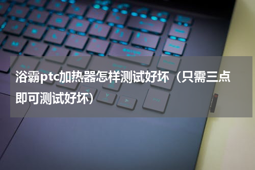 浴霸ptc加热器怎样测试好坏（只需三点即可测试好坏）