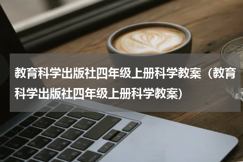 教育科学出版社四年级上册科学教案（教育科学出版社四年级上册科学教案）