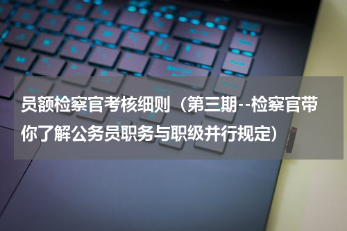 员额检察官考核细则（第三期--检察官带你了解公务员职务与职级并行规定）