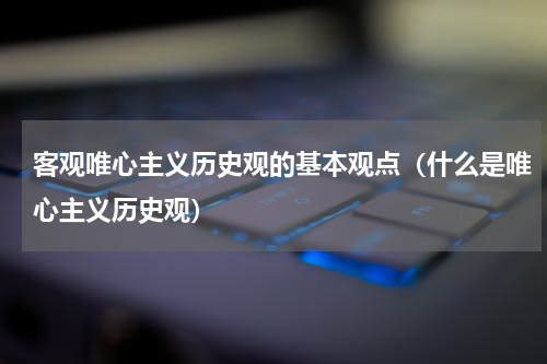 客观唯心主义历史观的基本观点（什么是唯心主义历史观）
