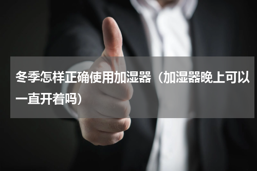 冬季怎样正确使用加湿器（加湿器晚上可以一直开着吗）