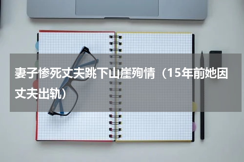 妻子惨死丈夫跳下山崖殉情（15年前她因丈夫出轨）