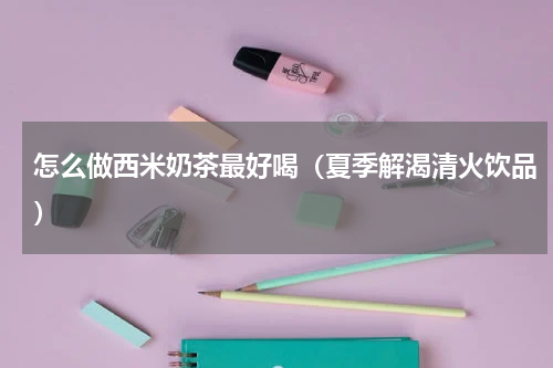 怎么做西米奶茶最好喝（夏季解渴清火饮品）