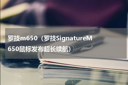罗技m650（罗技SignatureM650鼠标发布超长续航）