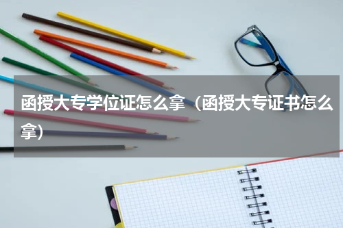 函授大专学位证怎么拿（函授大专证书怎么拿）