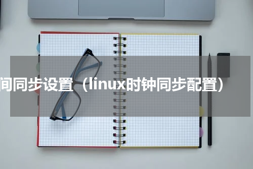 时间同步设置（linux时钟同步配置）