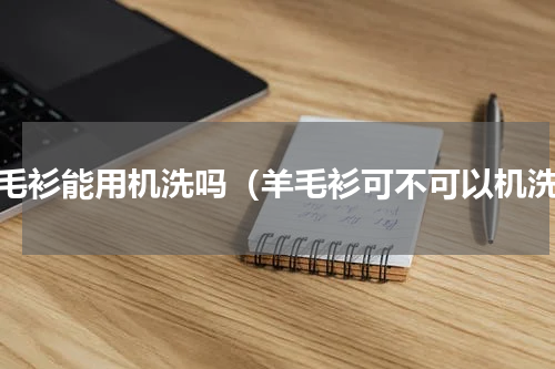 羊毛衫能用机洗吗（羊毛衫可不可以机洗）