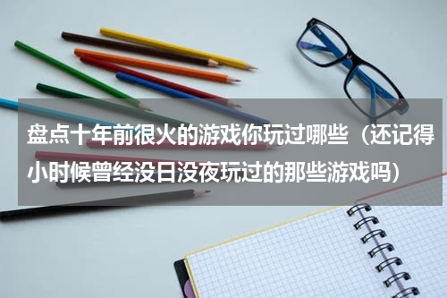 盘点十年前很火的游戏你玩过哪些（还记得小时候曾经没日没夜玩过的那些游戏吗）