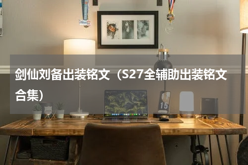 剑仙刘备出装铭文（S27全辅助出装铭文合集）