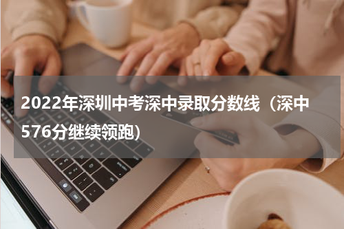 2022年深圳中考深中录取分数线（深中576分继续领跑）