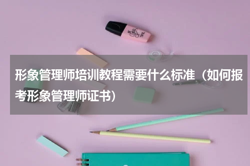 形象管理师培训教程需要什么标准（如何报考形象管理师证书）