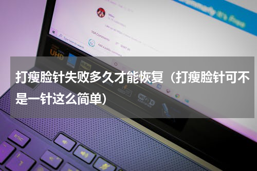打瘦脸针失败多久才能恢复（打瘦脸针可不是一针这么简单）