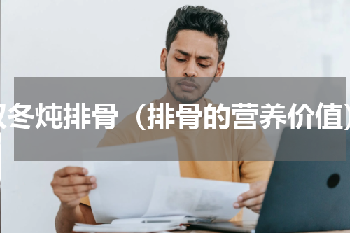 双冬炖排骨（排骨的营养价值）