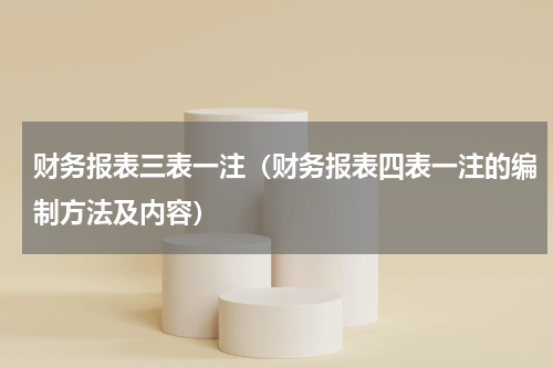 财务报表三表一注（财务报表四表一注的编制方法及内容）
