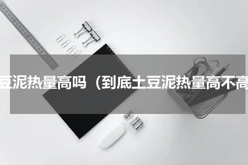 土豆泥热量高吗（到底土豆泥热量高不高）