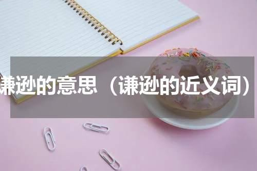 谦逊的意思（谦逊的近义词）