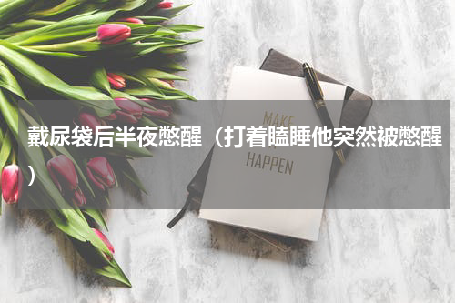 戴尿袋后半夜憋醒（打着瞌睡他突然被憋醒）