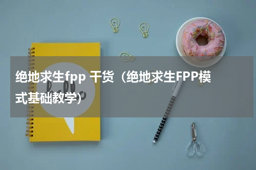 绝地求生fpp 干货（绝地求生FPP模式基础教学）