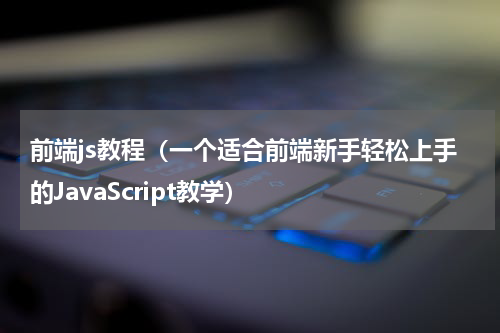 前端js教程（一个适合前端新手轻松上手的JavaScript教学）