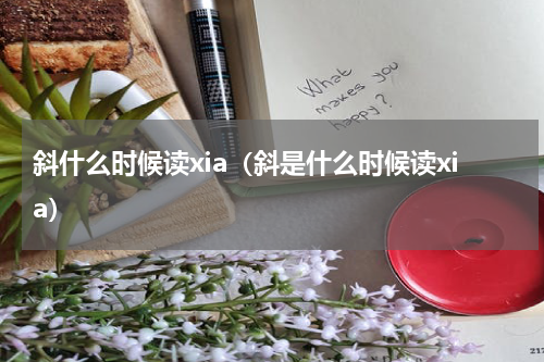 斜什么时候读xia（斜是什么时候读xia）