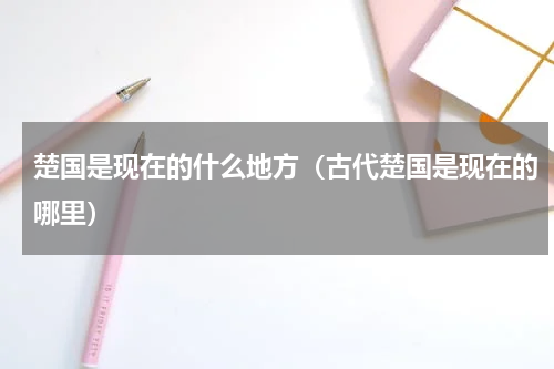 楚国是现在的什么地方（古代楚国是现在的哪里）