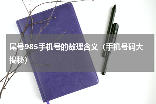尾号985手机号的数理含义（手机号码大揭秘）