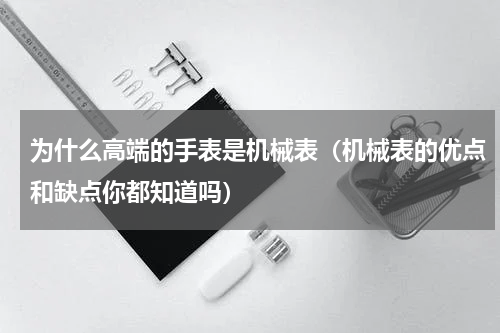为什么高端的手表是机械表（机械表的优点和缺点你都知道吗）