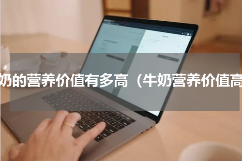 牛奶的营养价值有多高（牛奶营养价值高）