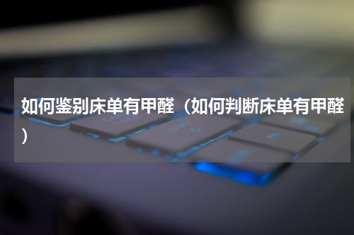 如何鉴别床单有甲醛（如何判断床单有甲醛）