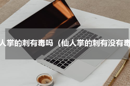 仙人掌的刺有毒吗（仙人掌的刺有没有毒）