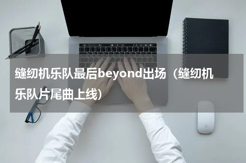 缝纫机乐队最后beyond出场（缝纫机乐队片尾曲上线）