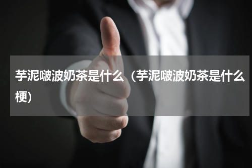 芋泥啵波奶茶是什么（芋泥啵波奶茶是什么梗）