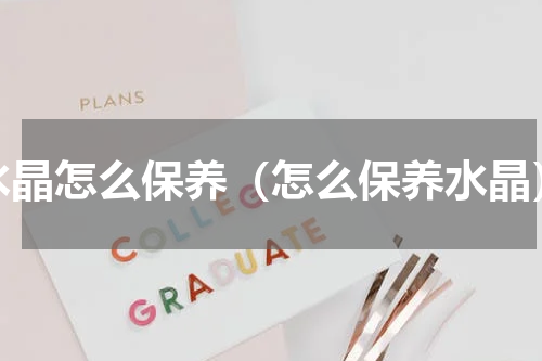 水晶怎么保养（怎么保养水晶）