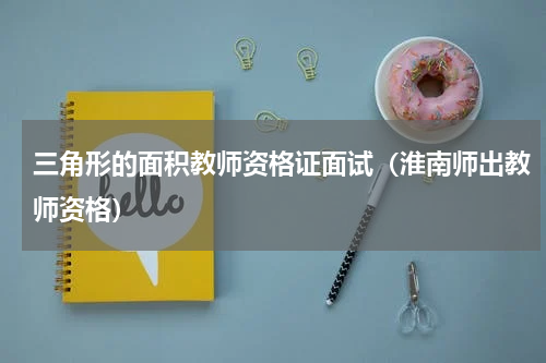 三角形的面积教师资格证面试（淮南师出教师资格）
