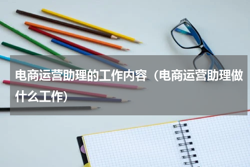 电商运营助理的工作内容（电商运营助理做什么工作）