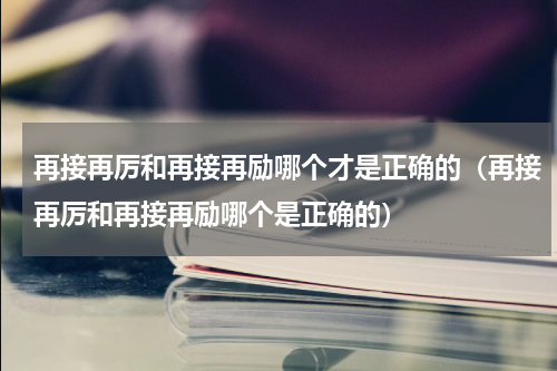 再接再厉和再接再励哪个才是正确的（再接再厉和再接再励哪个是正确的）