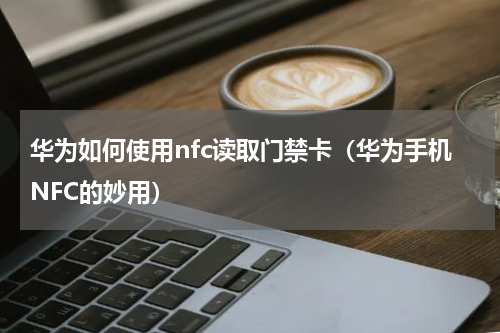 华为如何使用nfc读取门禁卡（华为手机NFC的妙用）