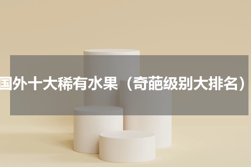 国外十大稀有水果（奇葩级别大排名）
