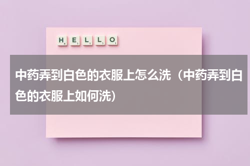 中药弄到白色的衣服上怎么洗（中药弄到白色的衣服上如何洗）