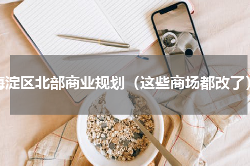 海淀区北部商业规划（这些商场都改了）
