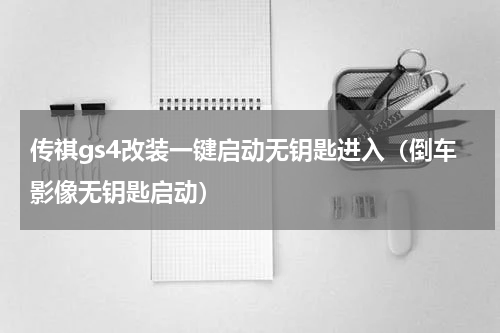 传祺gs4改装一键启动无钥匙进入（倒车影像无钥匙启动）