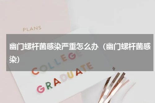 幽门螺杆菌感染严重怎么办（幽门螺杆菌感染）