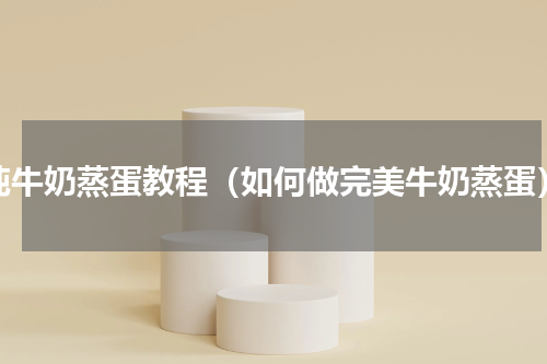 纯牛奶蒸蛋教程（如何做完美牛奶蒸蛋）