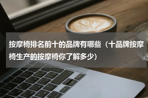 按摩椅排名前十的品牌有哪些（十品牌按摩椅生产的按摩椅你了解多少）