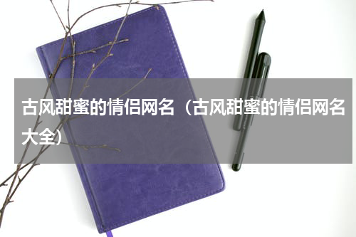 古风甜蜜的情侣网名（古风甜蜜的情侣网名大全）