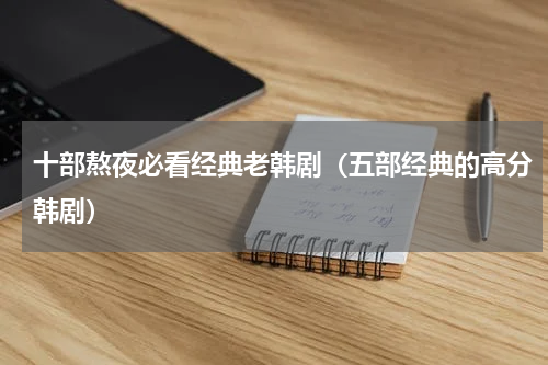 十部熬夜必看经典老韩剧（五部经典的高分韩剧）
