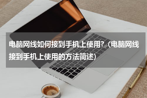 电脑网线如何接到手机上使用?（电脑网线接到手机上使用的方法简述）